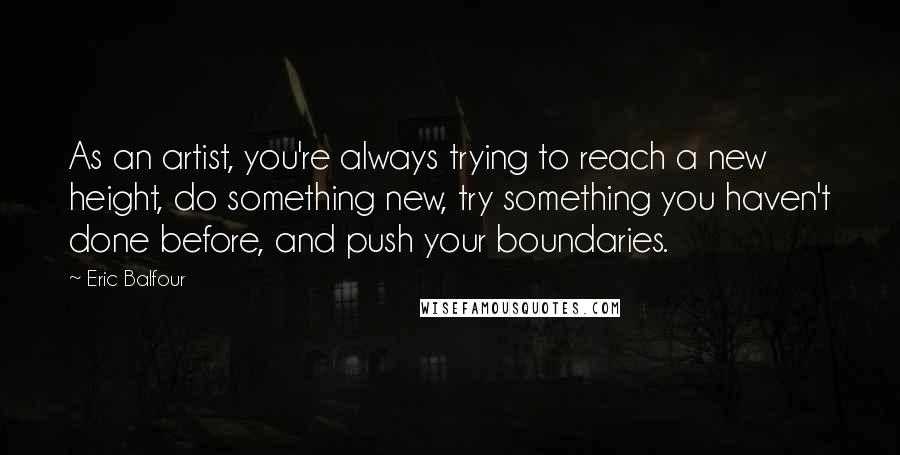 Eric Balfour quotes: As an artist, you're always trying to reach a new height, do something new, try something you haven't done before, and push your boundaries.