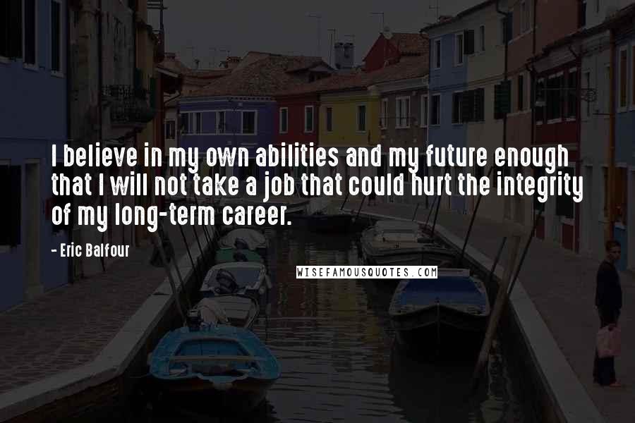 Eric Balfour quotes: I believe in my own abilities and my future enough that I will not take a job that could hurt the integrity of my long-term career.