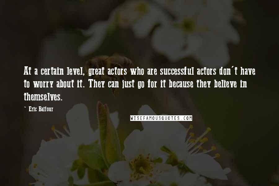 Eric Balfour quotes: At a certain level, great actors who are successful actors don't have to worry about it. They can just go for it because they believe in themselves.