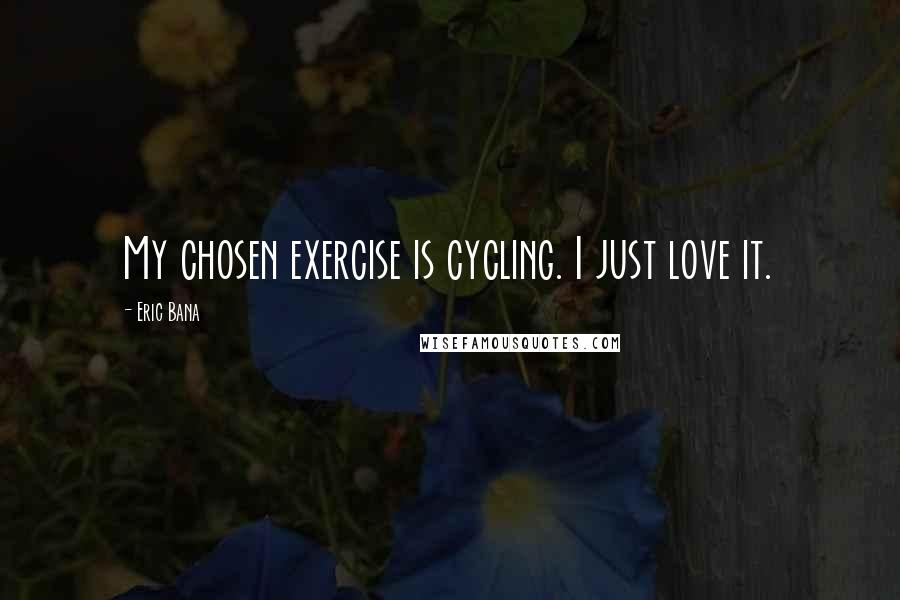 Eric Bana quotes: My chosen exercise is cycling. I just love it.