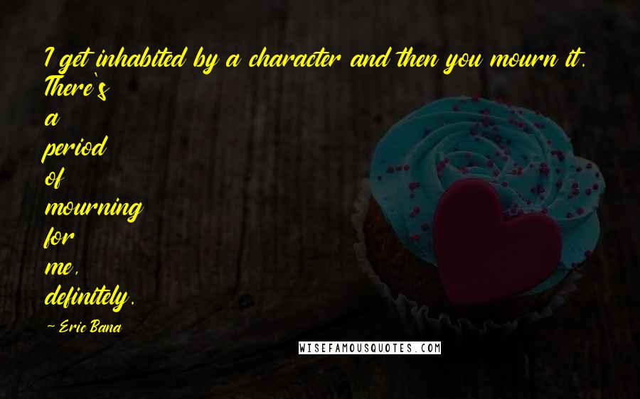 Eric Bana quotes: I get inhabited by a character and then you mourn it. There's a period of mourning for me, definitely.