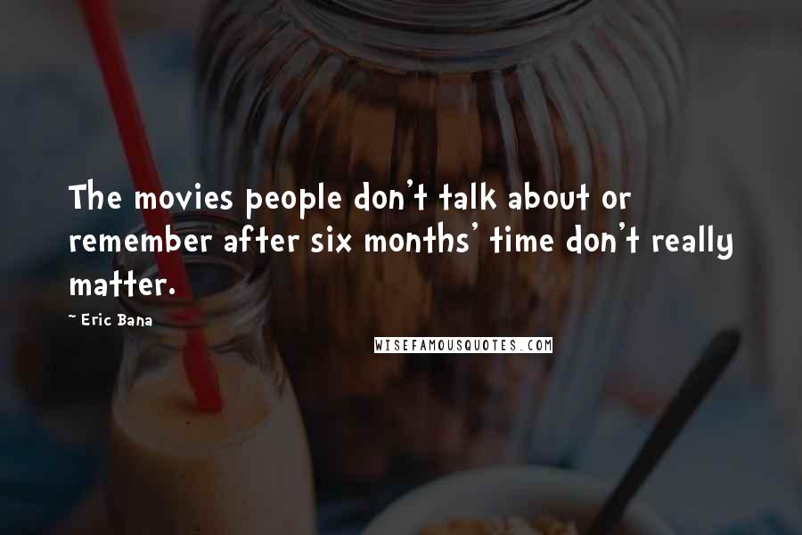 Eric Bana quotes: The movies people don't talk about or remember after six months' time don't really matter.