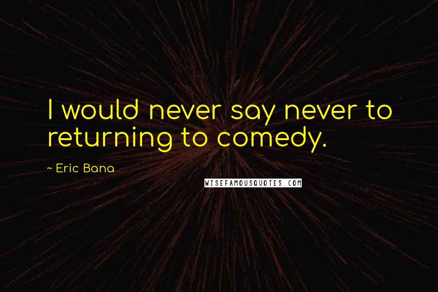 Eric Bana quotes: I would never say never to returning to comedy.