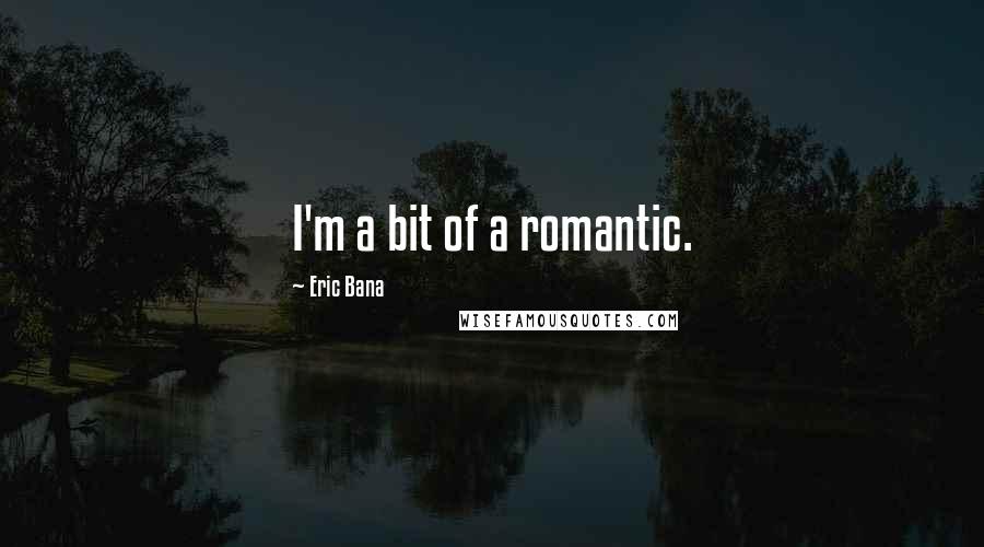 Eric Bana quotes: I'm a bit of a romantic.