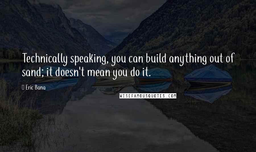 Eric Bana quotes: Technically speaking, you can build anything out of sand; it doesn't mean you do it.