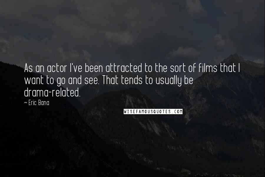 Eric Bana quotes: As an actor I've been attracted to the sort of films that I want to go and see. That tends to usually be drama-related. Eric Bana quotes: As an actor I've been attracted to the sort of films that I want to go and see. That tends to usually be drama-related.