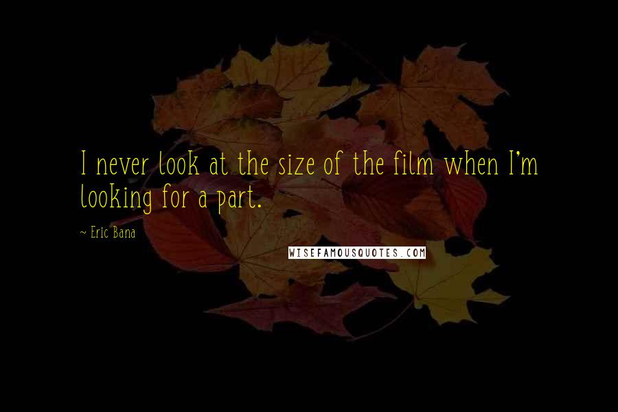 Eric Bana quotes: I never look at the size of the film when I'm looking for a part.