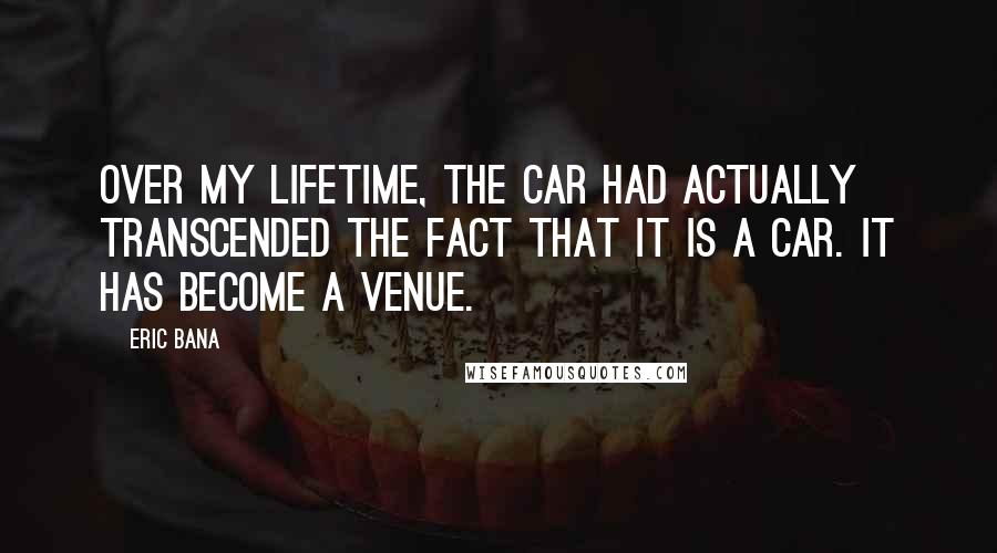 Eric Bana quotes: Over my lifetime, the car had actually transcended the fact that it is a car. It has become a venue. Eric Bana quotes: Over my lifetime, the car had actually transcended the fact that it is a car. It has become a venue.