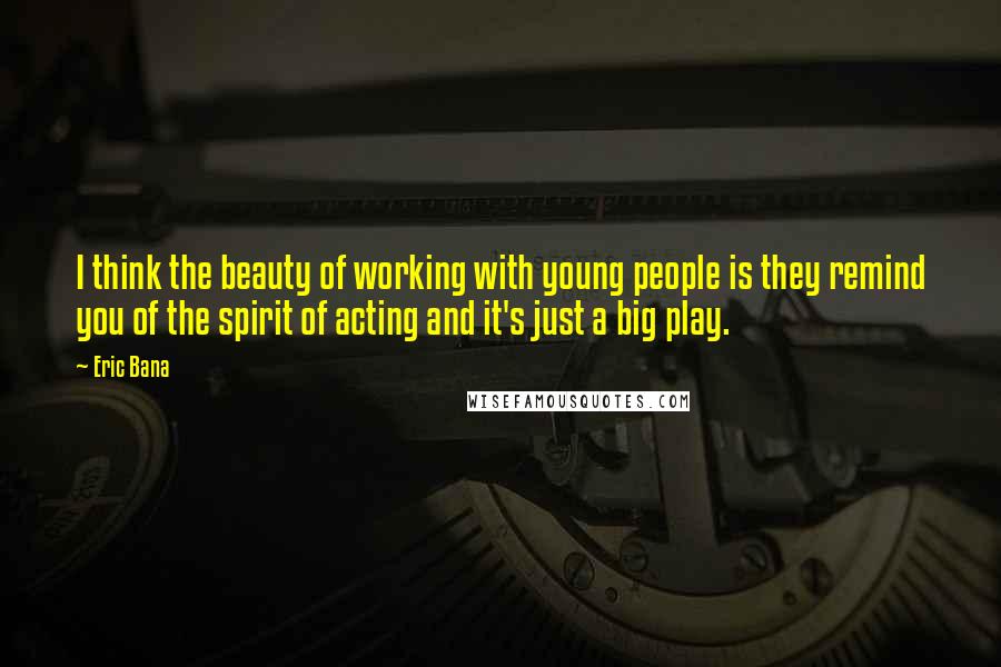 Eric Bana quotes: I think the beauty of working with young people is they remind you of the spirit of acting and it's just a big play. Eric Bana quotes: I think the beauty of working with young people is they remind you of the spirit of acting and it's just a big play.