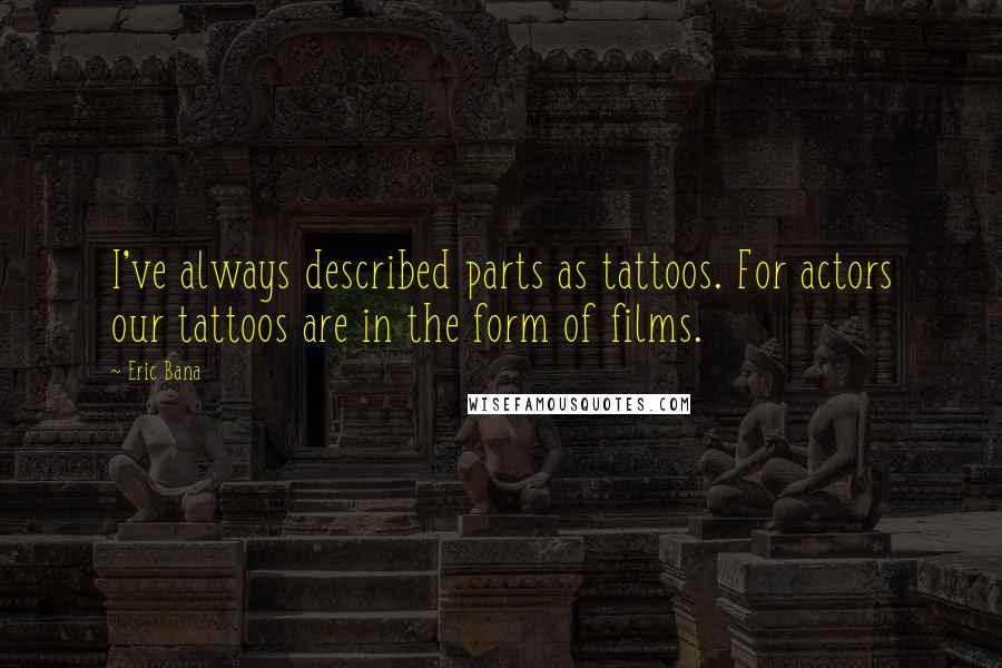 Eric Bana quotes: I've always described parts as tattoos. For actors our tattoos are in the form of films.