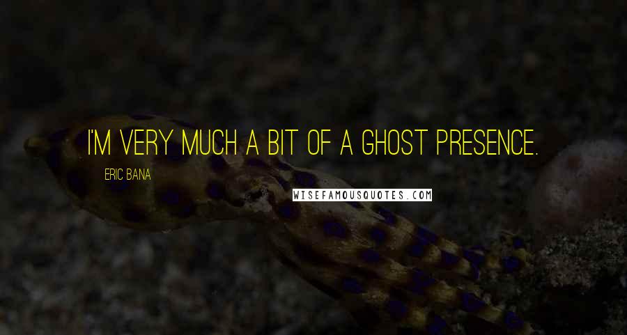 Eric Bana quotes: I'm very much a bit of a ghost presence.