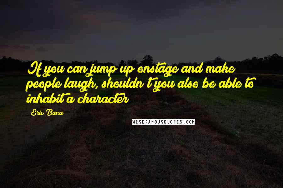 Eric Bana quotes: If you can jump up onstage and make people laugh, shouldn't you also be able to inhabit a character? Eric Bana quotes: If you can jump up onstage and make people laugh, shouldn't you also be able to inhabit a character?