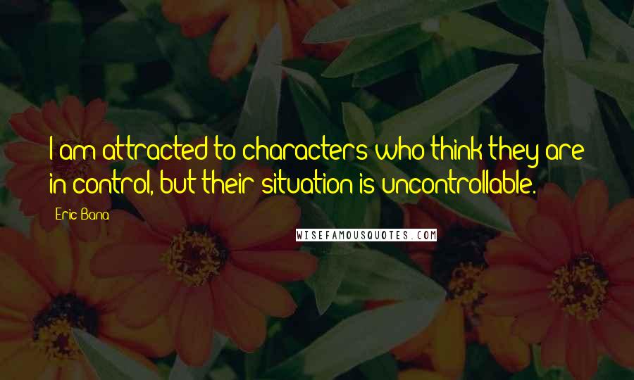 Eric Bana quotes: I am attracted to characters who think they are in control, but their situation is uncontrollable.