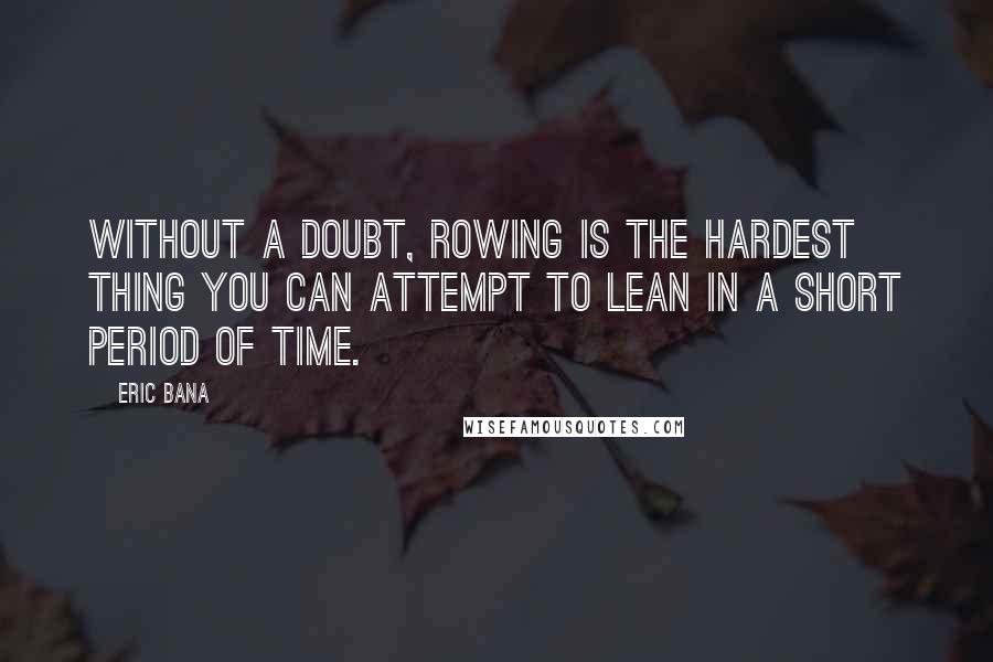 Eric Bana quotes: Without a doubt, rowing is the hardest thing you can attempt to lean in a short period of time.