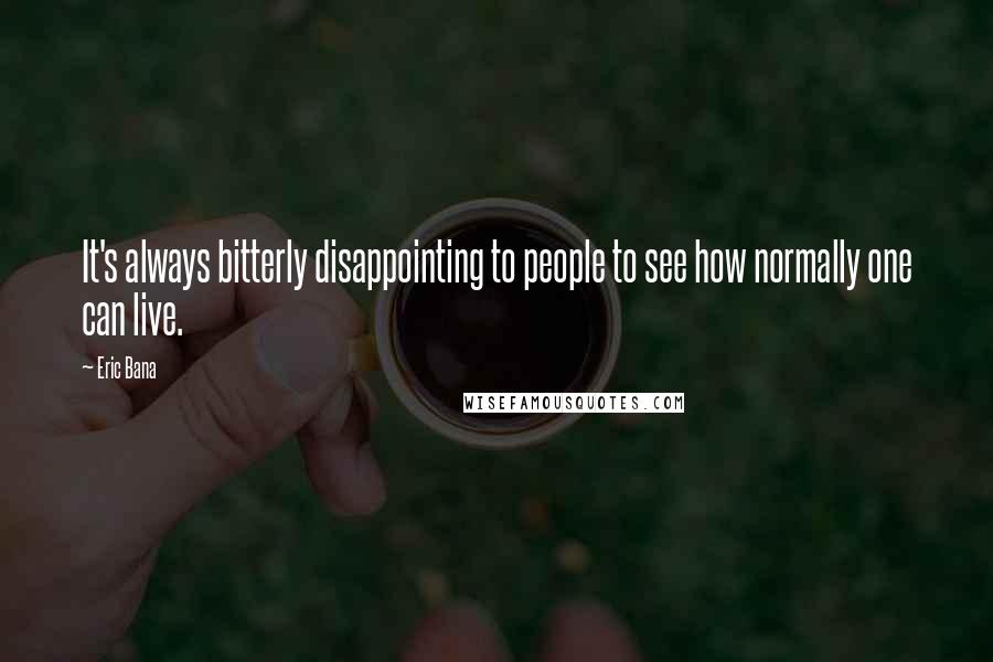 Eric Bana quotes: It's always bitterly disappointing to people to see how normally one can live.