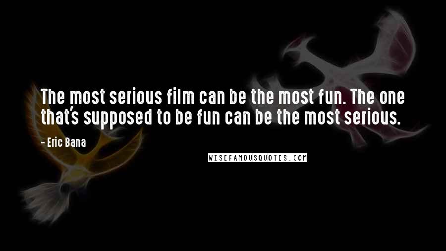 Eric Bana quotes: The most serious film can be the most fun. The one that's supposed to be fun can be the most serious.