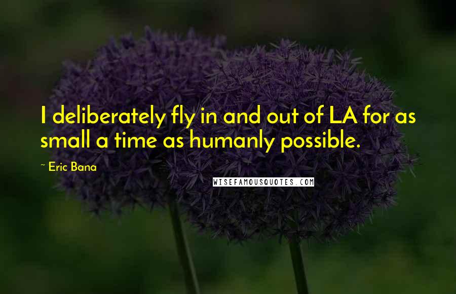 Eric Bana quotes: I deliberately fly in and out of LA for as small a time as humanly possible.