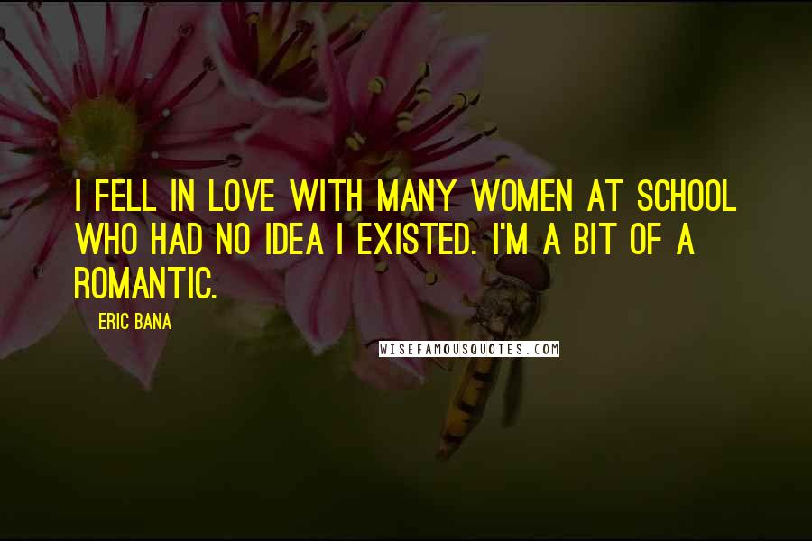 Eric Bana quotes: I fell in love with many women at school who had no idea I existed. I'm a bit of a romantic.