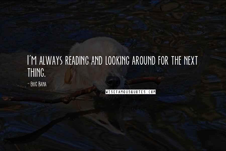 Eric Bana quotes: I'm always reading and looking around for the next thing.