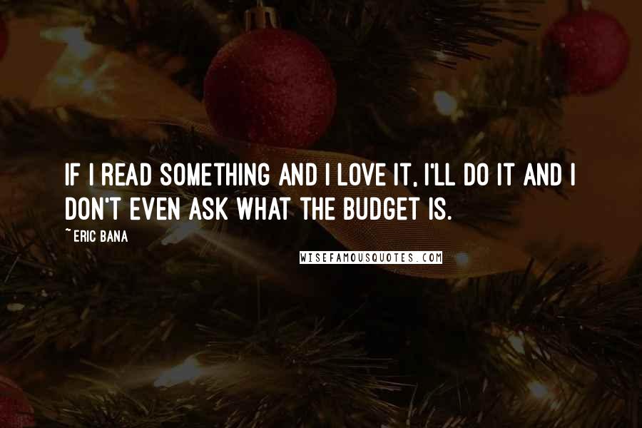 Eric Bana quotes: If I read something and I love it, I'll do it and I don't even ask what the budget is.