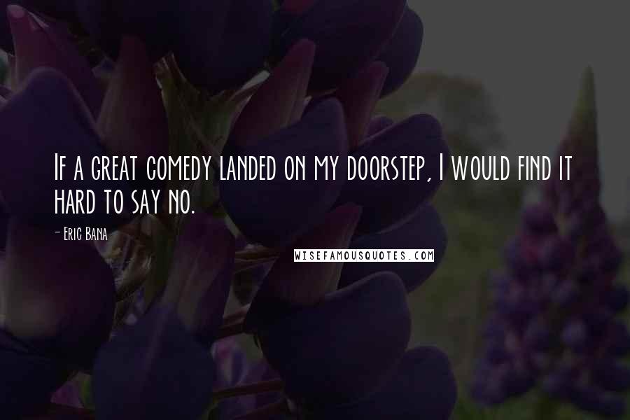 Eric Bana quotes: If a great comedy landed on my doorstep, I would find it hard to say no.