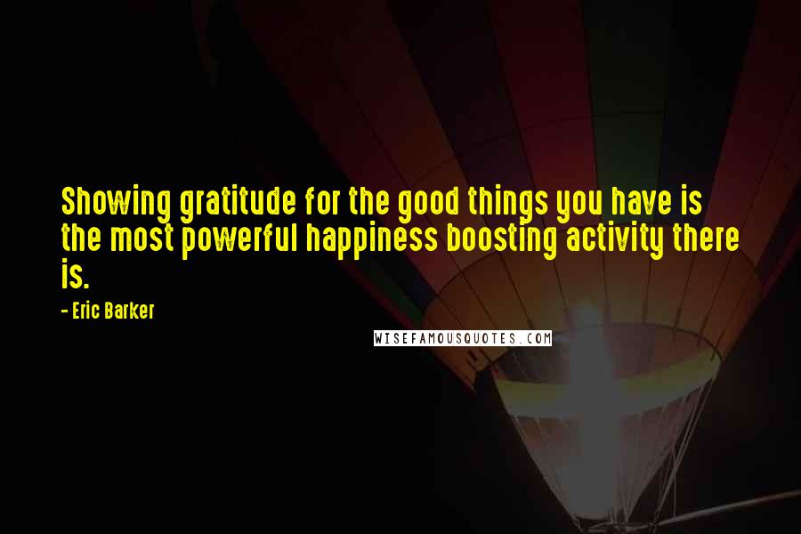 Eric Barker quotes: Showing gratitude for the good things you have is the most powerful happiness boosting activity there is.