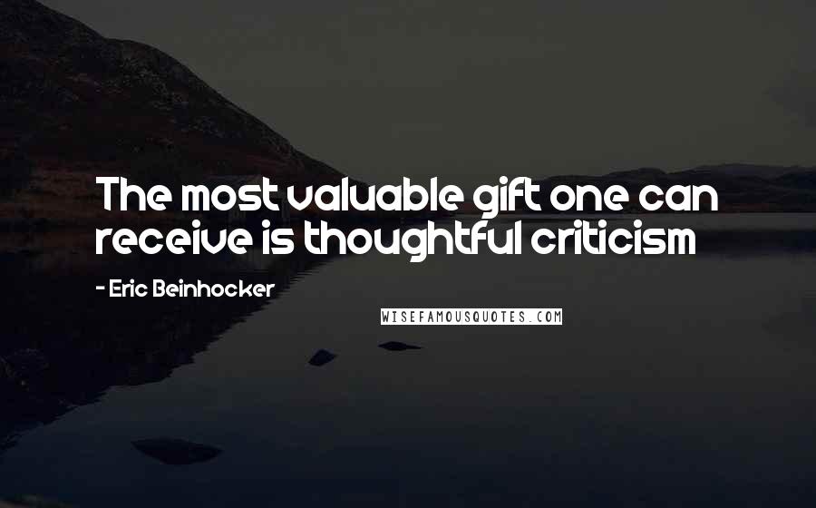 Eric Beinhocker quotes: The most valuable gift one can receive is thoughtful criticism