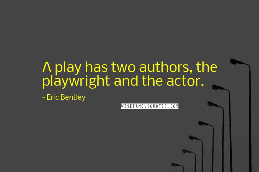 Eric Bentley quotes: A play has two authors, the playwright and the actor. Eric Bentley quotes: A play has two authors, the playwright and the actor.