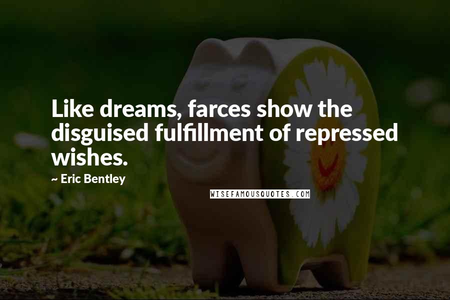 Eric Bentley quotes: Like dreams, farces show the disguised fulfillment of repressed wishes.