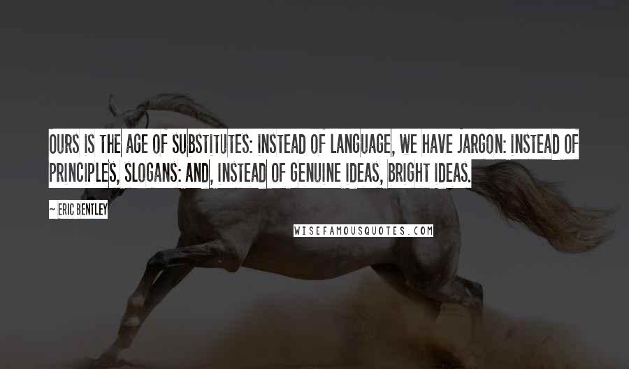 Eric Bentley quotes: Ours is the age of substitutes: instead of language, we have jargon: instead of principles, slogans: and, instead of genuine ideas, bright ideas. Eric Bentley quotes: Ours is the age of substitutes: instead of language, we have jargon: instead of principles, slogans: and, instead of genuine ideas, bright ideas.