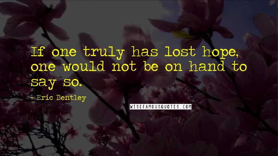Eric Bentley quotes: If one truly has lost hope, one would not be on hand to say so. Eric Bentley quotes: If one truly has lost hope, one would not be on hand to say so.