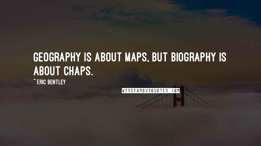 Eric Bentley quotes: Geography is about maps, but biography is about chaps.