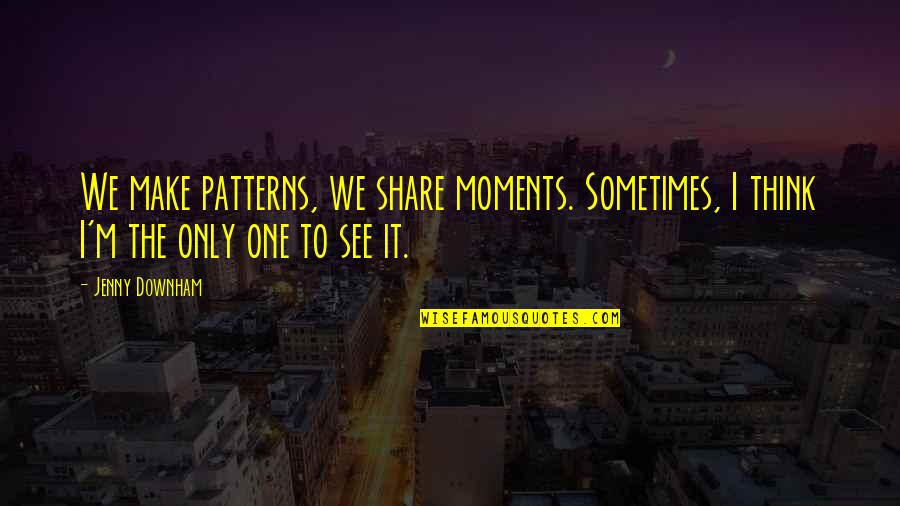 Eric Bentley Quotes By Jenny Downham: We make patterns, we share moments. Sometimes, I