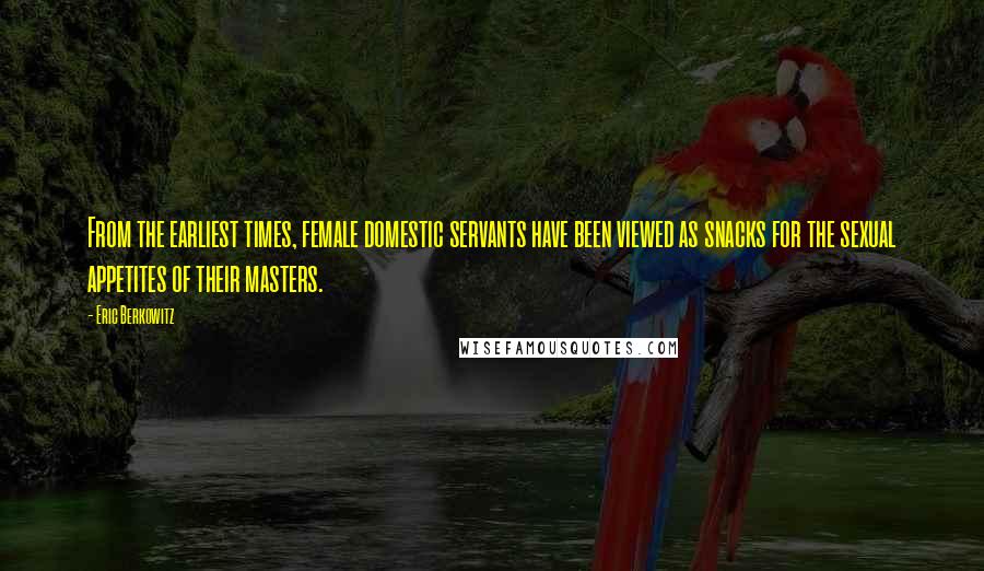 Eric Berkowitz quotes: From the earliest times, female domestic servants have been viewed as snacks for the sexual appetites of their masters.