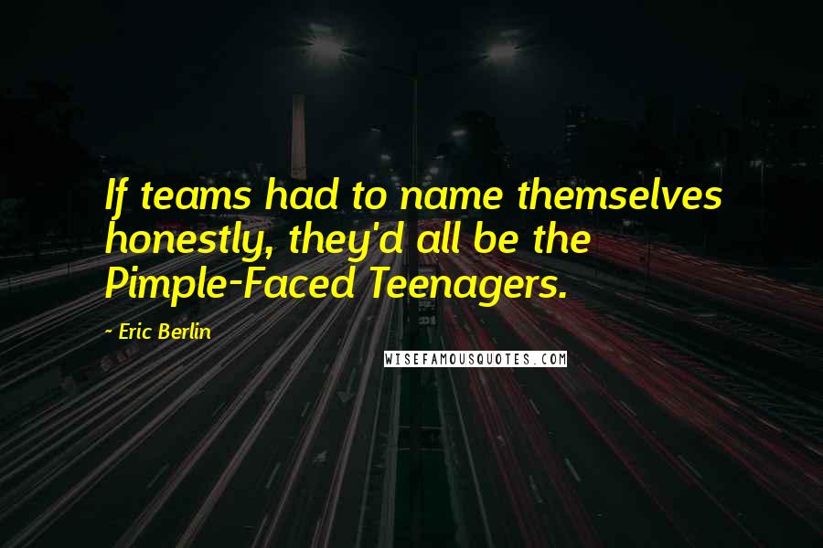 Eric Berlin quotes: If teams had to name themselves honestly, they'd all be the Pimple-Faced Teenagers.
