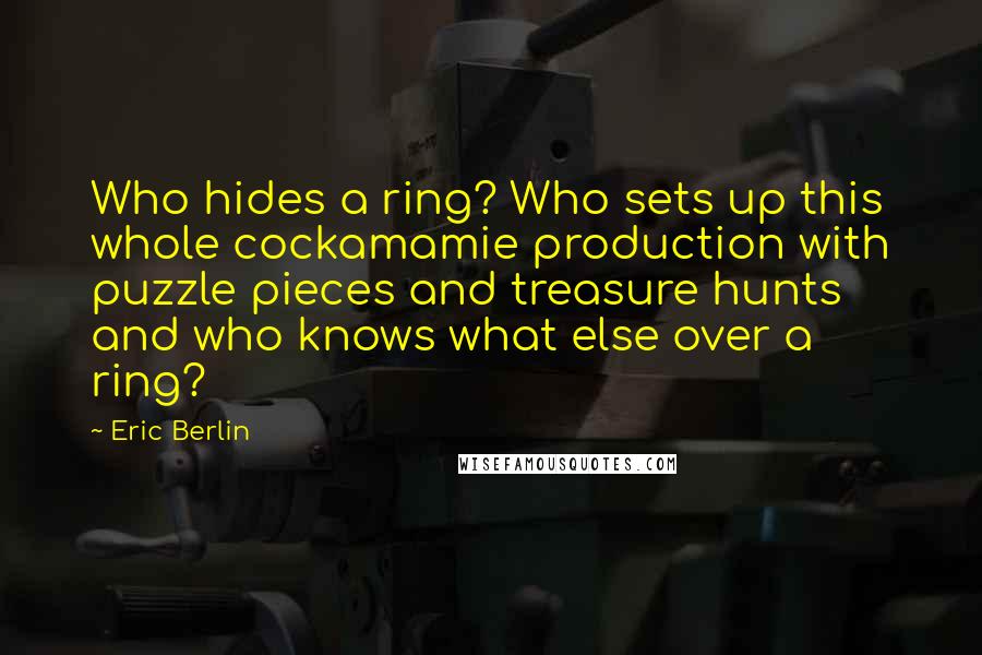 Eric Berlin quotes: Who hides a ring? Who sets up this whole cockamamie production with puzzle pieces and treasure hunts and who knows what else over a ring?