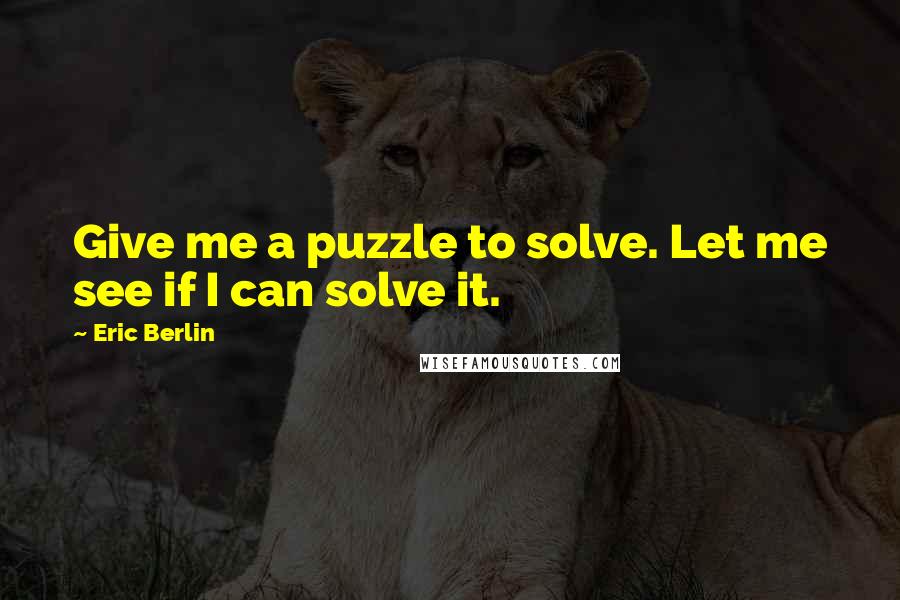 Eric Berlin quotes: Give me a puzzle to solve. Let me see if I can solve it.