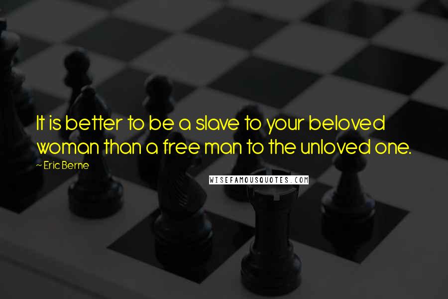 Eric Berne quotes: It is better to be a slave to your beloved woman than a free man to the unloved one.
