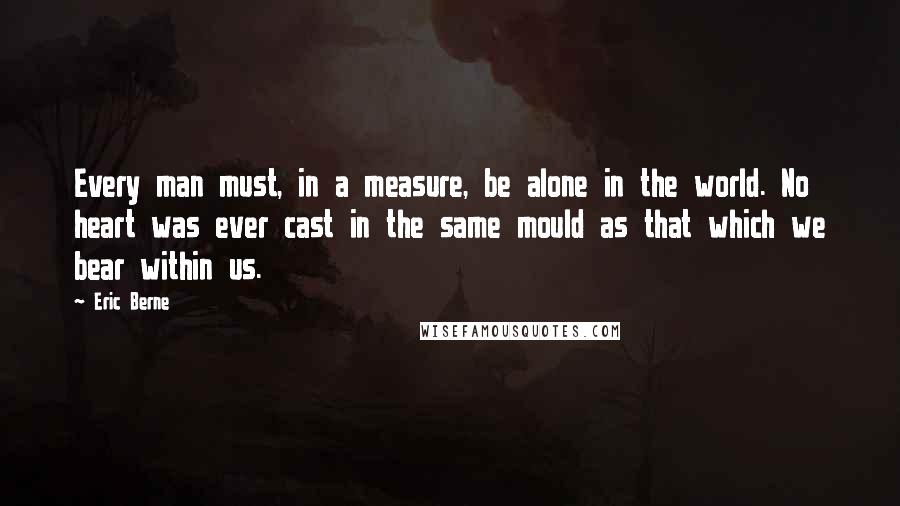 Eric Berne quotes: Every man must, in a measure, be alone in the world. No heart was ever cast in the same mould as that which we bear within us.