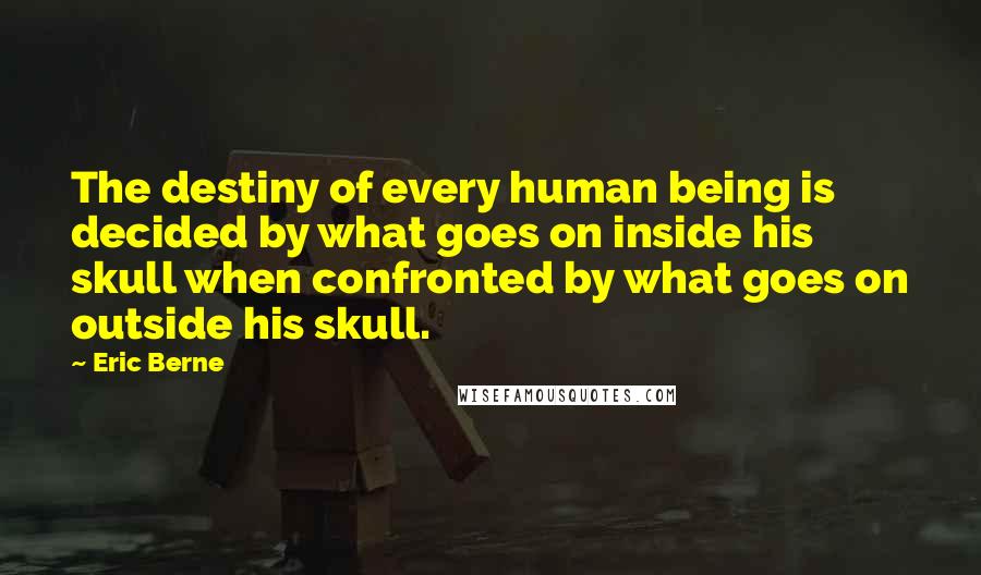 Eric Berne quotes: The destiny of every human being is decided by what goes on inside his skull when confronted by what goes on outside his skull.