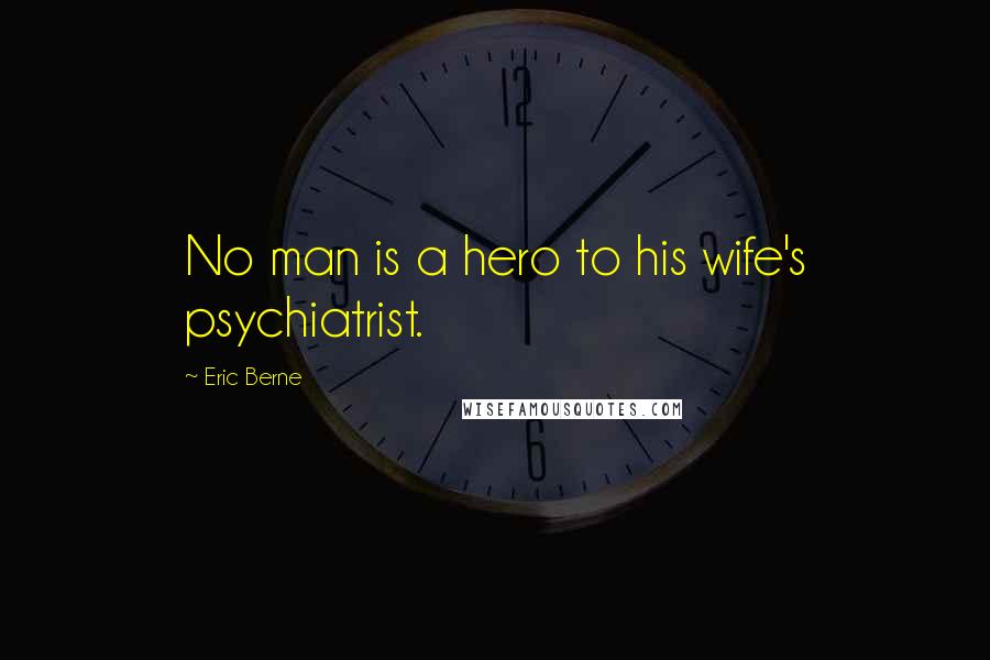 Eric Berne quotes: No man is a hero to his wife's psychiatrist.