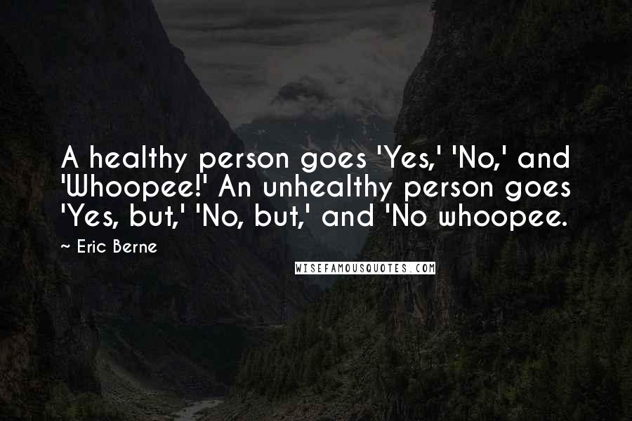 Eric Berne quotes: A healthy person goes 'Yes,' 'No,' and 'Whoopee!' An unhealthy person goes 'Yes, but,' 'No, but,' and 'No whoopee.