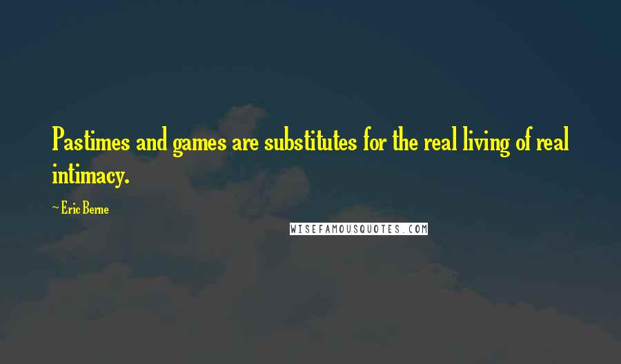 Eric Berne quotes: Pastimes and games are substitutes for the real living of real intimacy.