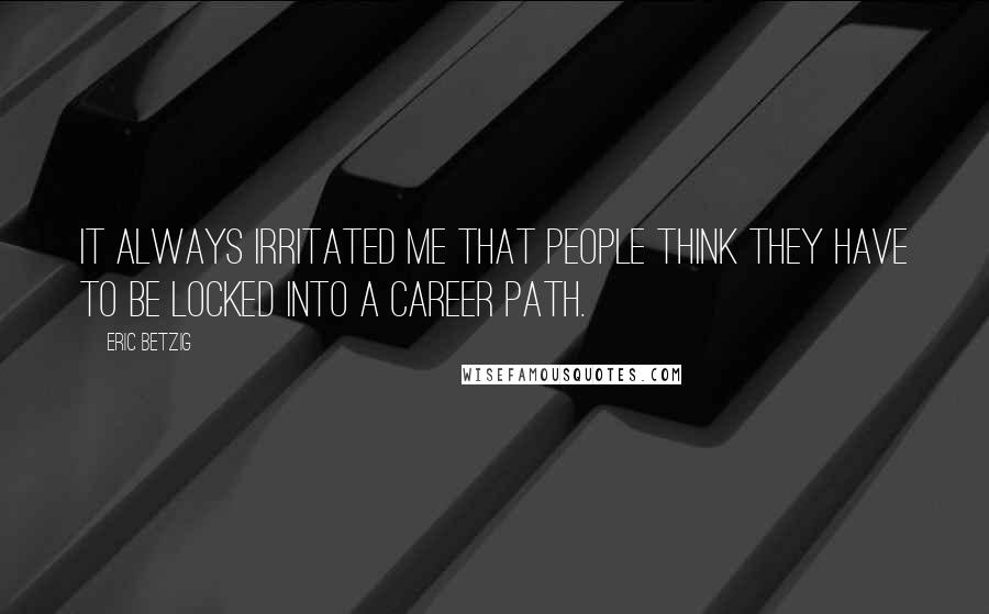 Eric Betzig quotes: It always irritated me that people think they have to be locked into a career path.