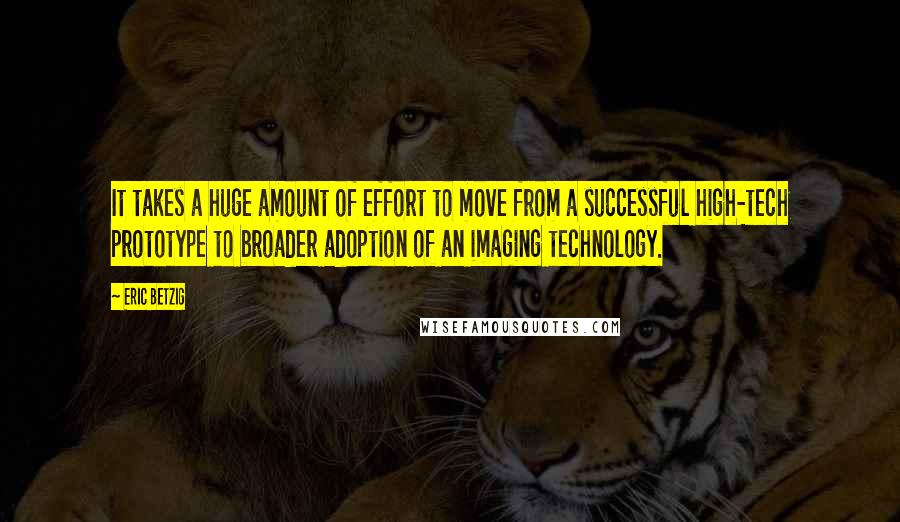Eric Betzig quotes: It takes a huge amount of effort to move from a successful high-tech prototype to broader adoption of an imaging technology. Eric Betzig quotes: It takes a huge amount of effort to move from a successful high-tech prototype to broader adoption of an imaging technology.