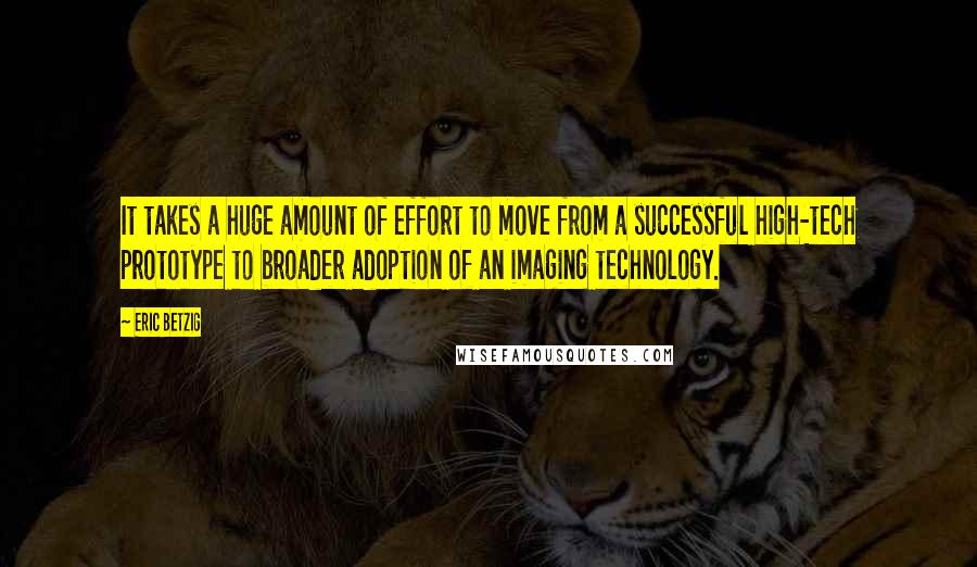 Eric Betzig quotes: It takes a huge amount of effort to move from a successful high-tech prototype to broader adoption of an imaging technology.