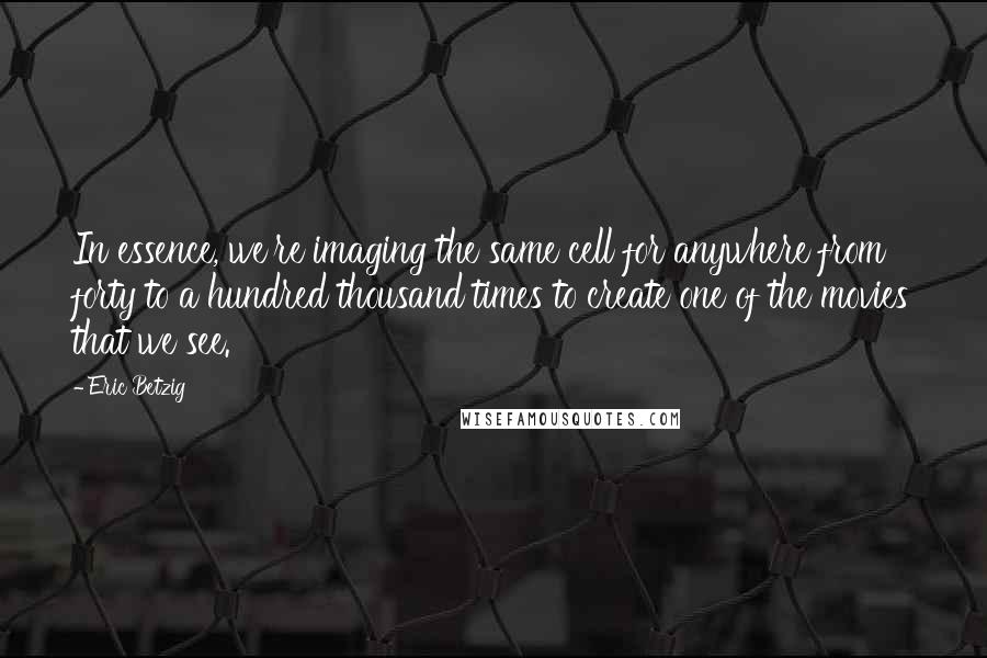 Eric Betzig quotes: In essence, we're imaging the same cell for anywhere from forty to a hundred thousand times to create one of the movies that we see. Eric Betzig quotes: In essence, we're imaging the same cell for anywhere from forty to a hundred thousand times to create one of the movies that we see.