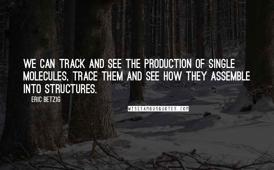 Eric Betzig quotes: We can track and see the production of single molecules, trace them and see how they assemble into structures. Eric Betzig quotes: We can track and see the production of single molecules, trace them and see how they assemble into structures.