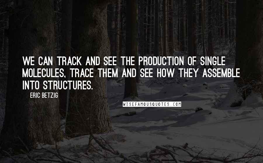 Eric Betzig quotes: We can track and see the production of single molecules, trace them and see how they assemble into structures.