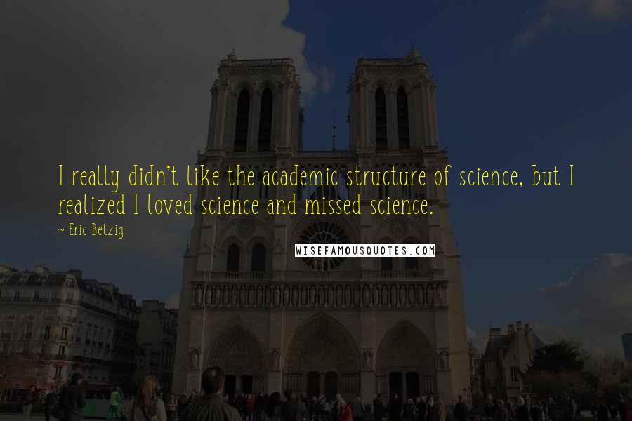 Eric Betzig quotes: I really didn't like the academic structure of science, but I realized I loved science and missed science. Eric Betzig quotes: I really didn't like the academic structure of science, but I realized I loved science and missed science.